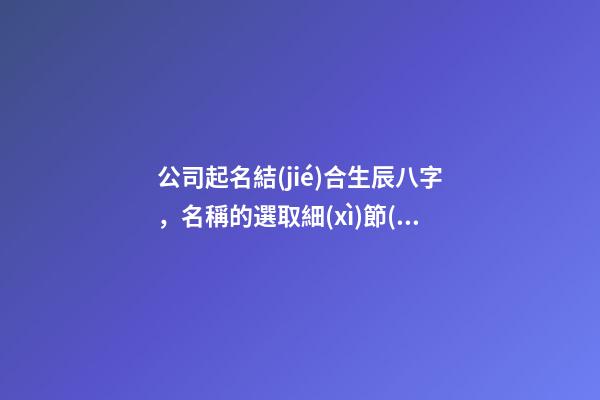 公司起名結(jié)合生辰八字，名稱的選取細(xì)節(jié)全解！-第1張-公司起名-玄機(jī)派